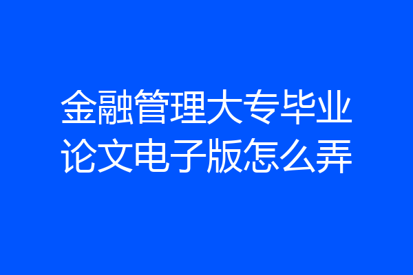 金融管理大专毕业论文电子版怎么弄