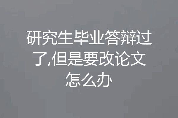 研究生毕业答辩过了,但是要改论文怎么办