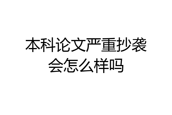 本科论文严重抄袭会怎么样吗