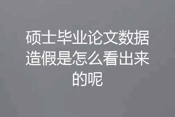 硕士毕业论文数据造假是怎么看出来的呢
