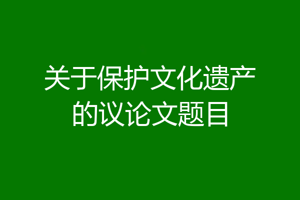 关于保护文化遗产的议论文题目