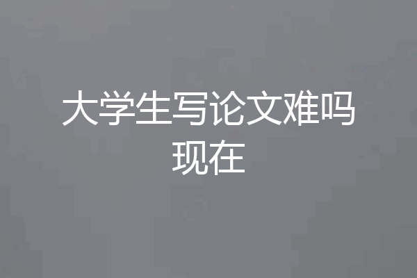 大学生写论文难吗现在