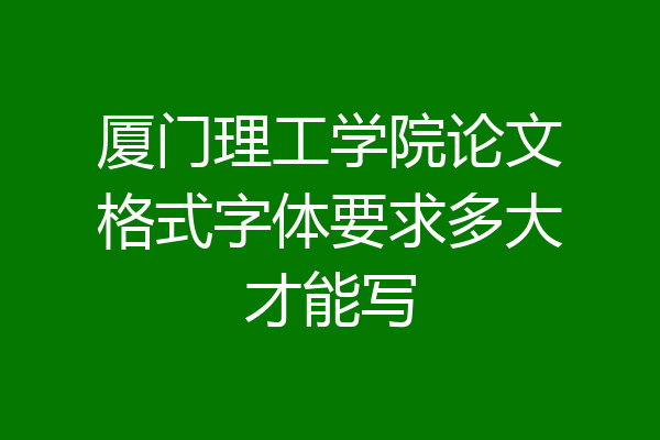 厦门理工学院论文格式字体要求多大才能写