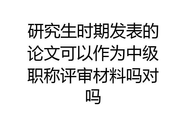 研究生时期发表的论文可以作为中级职称评审材料吗对吗
