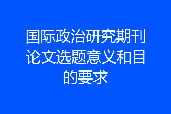 国际政治研究期刊论文选题意义和目的要求