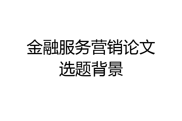 金融服务营销论文选题背景