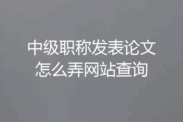 中级职称发表论文怎么弄网站查询