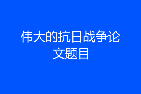 伟大的抗日战争论文题目
