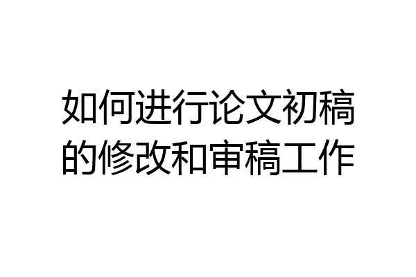 如何进行论文初稿的修改和审稿工作