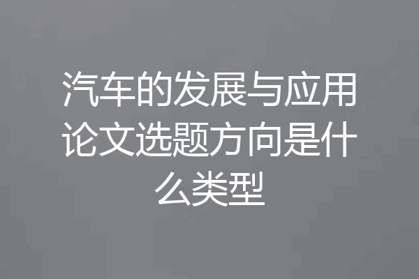 汽车的发展与应用论文选题方向是什么类型