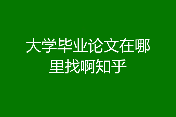 大学毕业论文在哪里找啊知乎