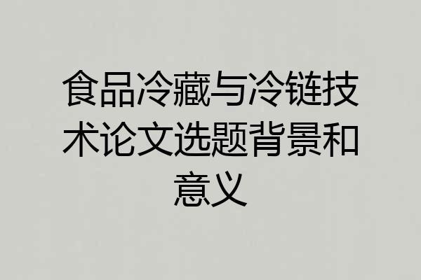 食品冷藏与冷链技术论文选题背景和意义