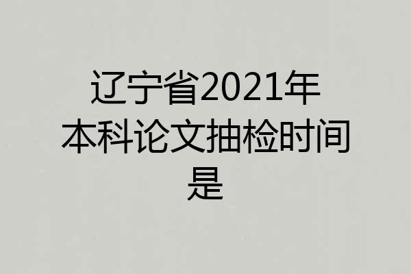 辽宁省2021年本科论文抽检时间是