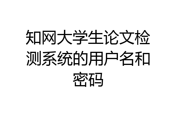 知网大学生论文检测系统的用户名和密码