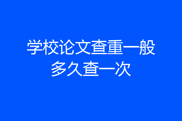 学校论文查重一般多久查一次