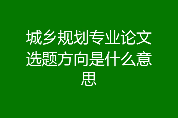 城乡规划专业论文选题方向是什么意思