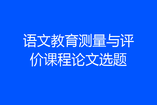 语文教育测量与评价课程论文选题