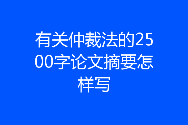 有关仲裁法的2500字论文摘要怎样写
