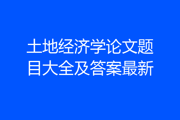土地经济学论文题目大全及答案最新