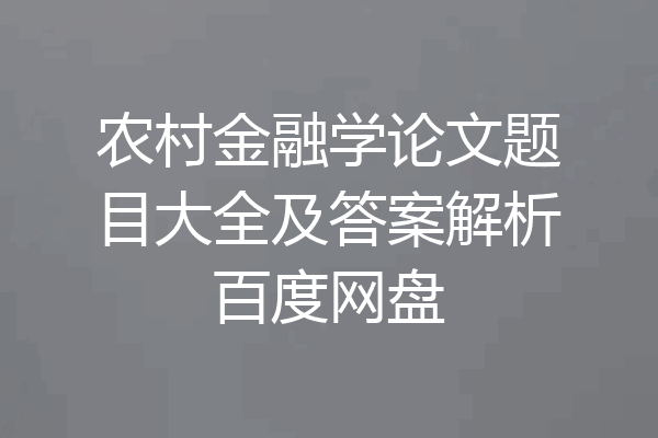 农村金融学论文题目大全及答案解析百度网盘