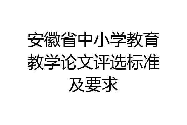 安徽省中小学教育教学论文评选标准及要求