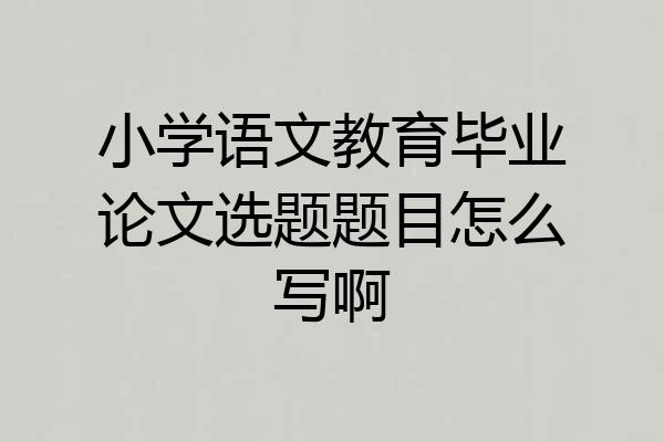 小学语文教育毕业论文选题题目怎么写啊