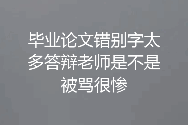 毕业论文错别字太多答辩老师是不是被骂很惨