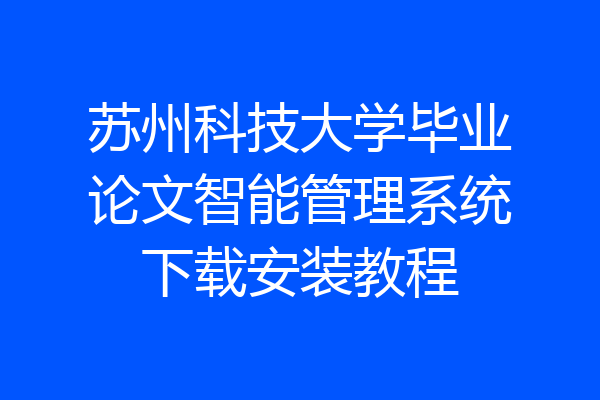 苏州科技大学毕业论文智能管理系统下载安装教程