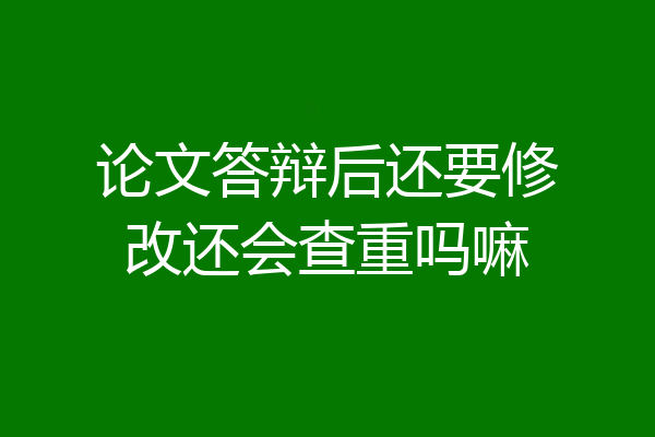论文答辩后还要修改还会查重吗嘛