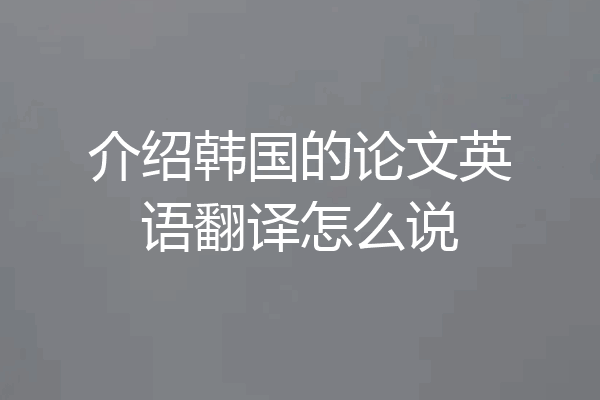 介绍韩国的论文英语翻译怎么说