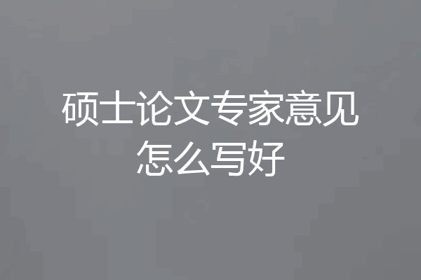 硕士论文专家意见怎么写好