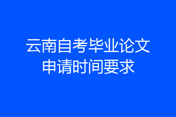 云南自考毕业论文申请时间要求