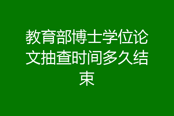 教育部博士学位论文抽查时间多久结束