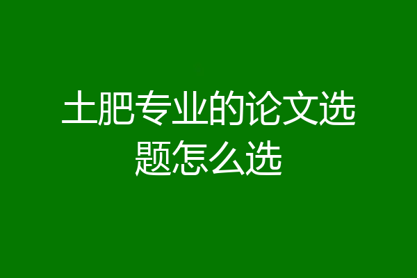 土肥专业的论文选题怎么选