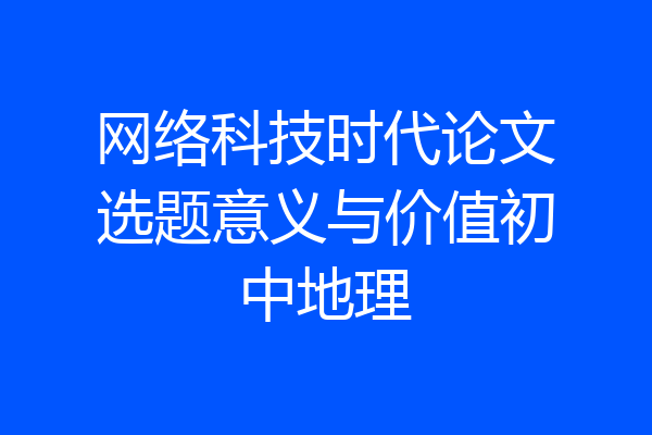 网络科技时代论文选题意义与价值初中地理