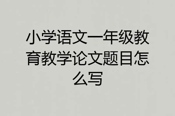小学语文一年级教育教学论文题目怎么写