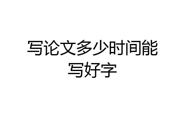 写论文多少时间能写好字
