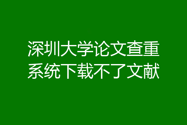 深圳大学论文查重系统下载不了文献