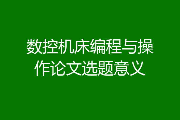 数控机床编程与操作论文选题意义