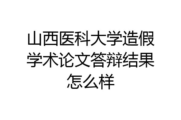 山西医科大学造假学术论文答辩结果怎么样