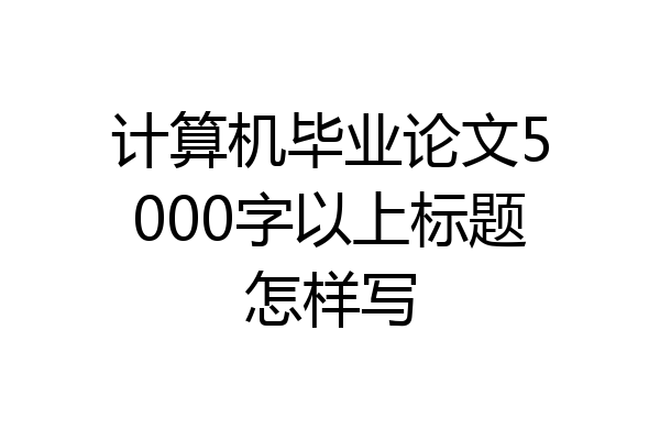 计算机毕业论文5000字以上标题怎样写
