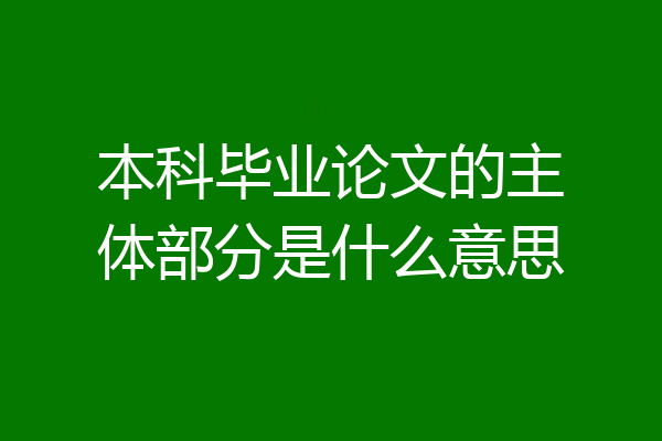 本科毕业论文的主体部分是什么意思