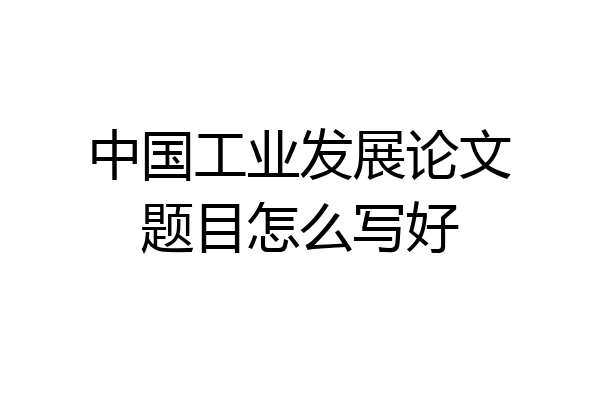 中国工业发展论文题目怎么写好
