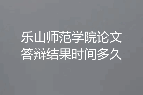 乐山师范学院论文答辩结果时间多久