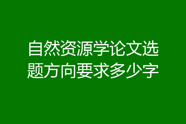 自然资源学论文选题方向要求多少字