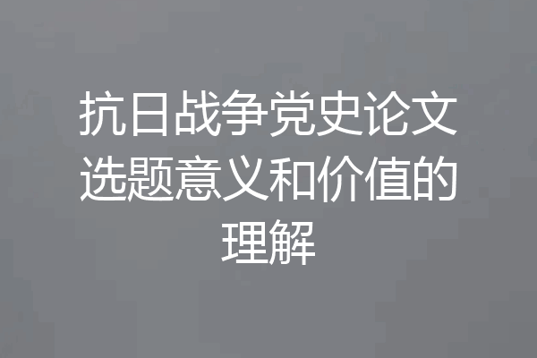 抗日战争党史论文选题意义和价值的理解