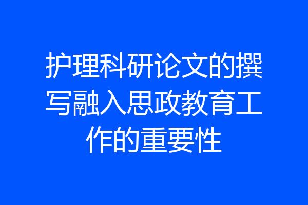 护理科研论文的撰写融入思政教育工作的重要性