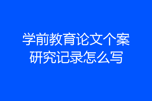 学前教育论文个案研究记录怎么写