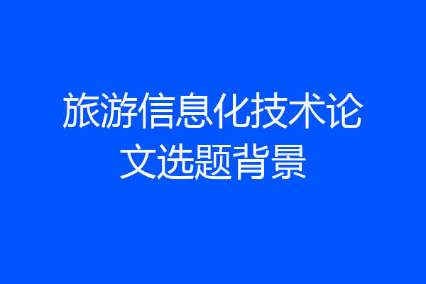 旅游信息化技术论文选题背景