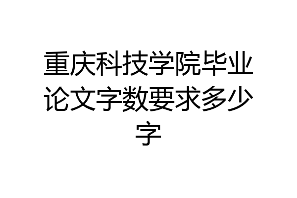 重庆科技学院毕业论文字数要求多少字